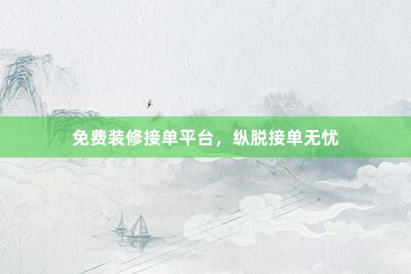 免费装修接单平台，纵脱接单无忧
